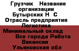 Грузчик › Название организации ­ Бутырских Н. С. › Отрасль предприятия ­ Логистика › Минимальный оклад ­ 16 000 - Все города Работа » Вакансии   . Ульяновская обл.,Барыш г.